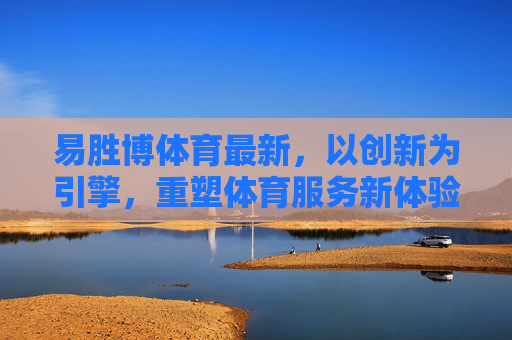 易胜博体育最新，以创新为引擎，重塑体育服务新体验，易胜博体育，创新引擎重塑体育服务新体验