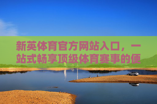 新英体育官方网站入口，一站式畅享顶级体育赛事的便捷通道，新英体育官网入口，一站式畅享顶级体育赛事的便捷通道