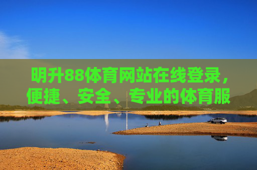 明升88体育网站在线登录，便捷、安全、专业的体育服务平台入口
