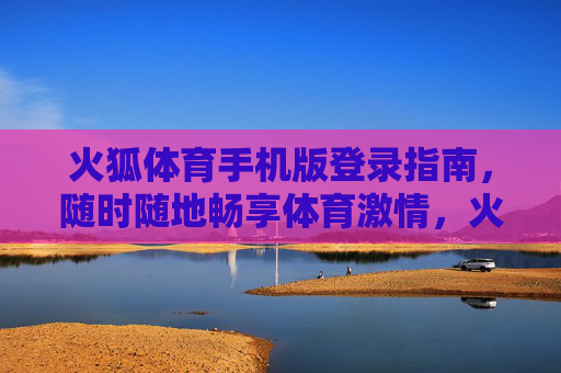 火狐体育手机版登录指南，随时随地畅享体育激情，火狐体育手机版登录指南，随时随地畅享体育激情