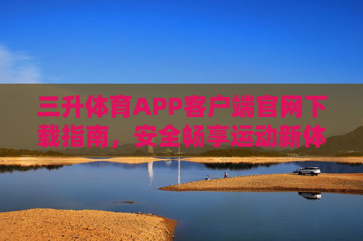 三升体育APP客户端官网下载指南，安全畅享运动新体验，三升体育APP官网下载指南，安全畅享运动新体验