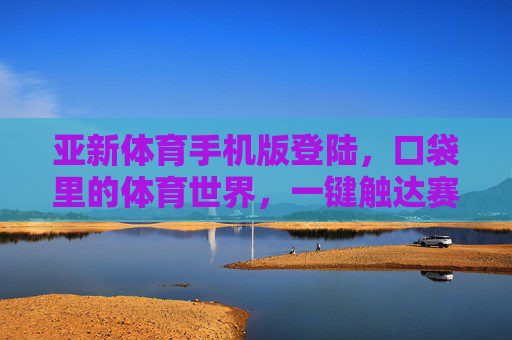 亚新体育手机版登陆,口袋里的体育世界,一键触达赛场激情,口袋里的赛场激情,亚新体育手机版一键触达 亚新体育手机版登陆,口袋里的体育世界,一键触达赛场激情,口袋里的赛场激情,亚新体育手机版一键触达