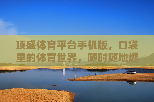 顶盛体育平台手机版,口袋里的体育世界,随时随地燃情赛场,顶盛体育手机版,口袋里的燃情赛场 顶盛体育平台手机版,口袋里的体育世界,随时随地燃情赛场,顶盛体育手机版,口袋里的燃情赛场