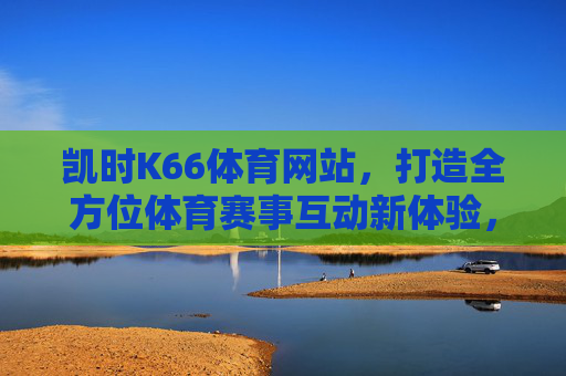 凯时K66体育网站,打造全方位体育赛事互动新体验,凯时K66体育网站,打造全方位体育赛事互动新体验 凯时K66体育网站,打造全方位体育赛事互动新体验,凯时K66体育网站,打造全方位体育赛事互动新体验