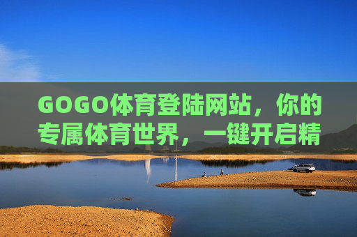GOGO体育登陆网站，你的专属体育世界，一键开启精彩赛事，GOGO体育登陆，专属体育世界，精彩赛事一键开启