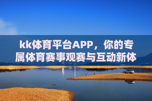kk体育平台APP，你的专属体育赛事观赛与互动新体验，kk体育APP，专属体育赛事观赛互动新体验