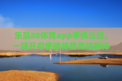 乐赢88体育app手机注册，一键开启便捷体育竞技新体验，乐赢88体育app手机注册，一键开启便捷体育竞技新体验