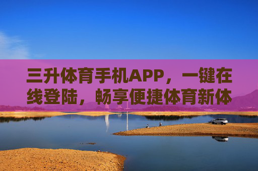 三升体育手机APP，一键在线登陆，畅享便捷体育新体验