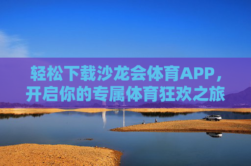 轻松下载沙龙会体育APP，开启你的专属体育狂欢之旅，轻松下载沙龙会体育APP，开启专属体育狂欢