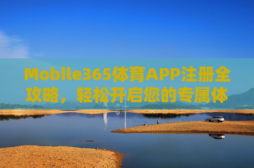 Mobile365体育APP注册全攻略，轻松开启您的专属体育观赛与投注之旅，Mobile365体育APP注册全攻略，轻松开启专属体育观赛与投注之旅