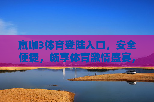赢咖3体育登陆入口，安全便捷，畅享体育激情盛宴，赢咖3体育，安全便捷登陆，畅享体育激情盛宴