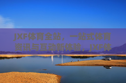 JXF体育全站，一站式体育资讯与互动新体验，JXF体育全站，一站式体育资讯与互动新体验