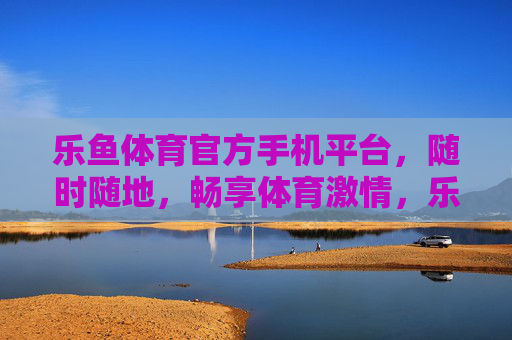 乐鱼体育官方手机平台，随时随地，畅享体育激情，乐鱼体育官方手机平台，随时随地畅享体育激情