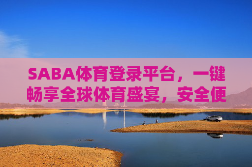 SABA体育登录平台，一键畅享全球体育盛宴，安全便捷体验升级，SABA体育，一键畅享全球体育盛宴，安全便捷体验升级