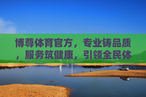 博尊体育官方，专业铸品质，服务筑健康，引领全民体育新风尚，博尊体育，专业服务筑健康，引领全民体育新风尚