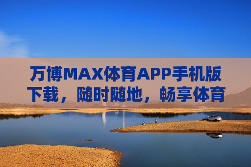 万博MAX体育APP手机版下载，随时随地，畅享体育激情，万博MAX体育APP手机版下载，随时随地畅享体育激情