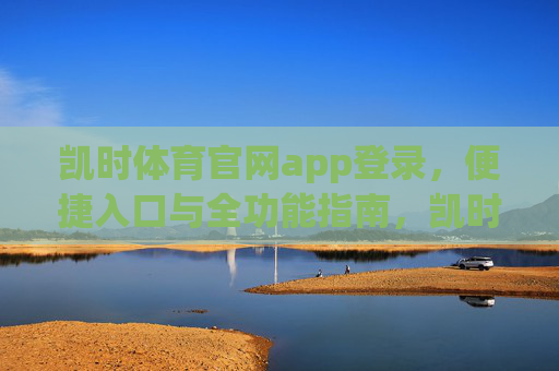 凯时体育官网app登录，便捷入口与全功能指南，凯时体育官网app登录，便捷入口与全功能指南