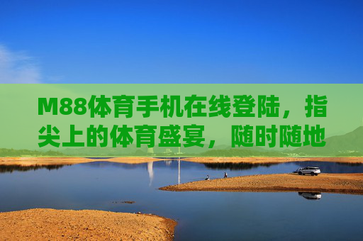 M88体育手机在线登陆，指尖上的体育盛宴，随时随地畅享激情，M88体育手机在线登陆，指尖盛宴，随时随地畅享激情