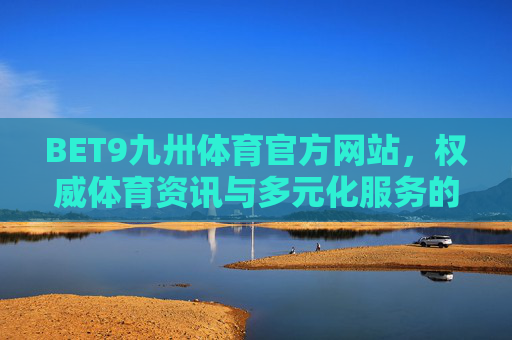 BET9九卅体育官方网站，权威体育资讯与多元化服务的综合平台，BET9九卅体育官网，权威体育资讯与多元服务综合平台