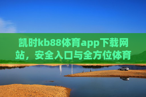 凯时kb88体育app下载网站，安全入口与全方位体育体验指南，凯时kb88体育app安全入口与全方位体育体验指南