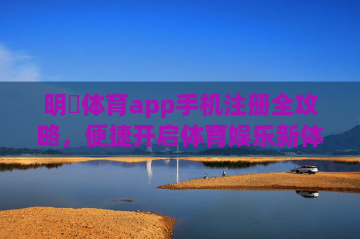 明陞体育app手机注册全攻略，便捷开启体育娱乐新体验，明陽体育app手机注册全攻略，便捷开启体育娱乐新体验