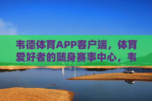 韦德体育APP客户端，体育爱好者的随身赛事中心，韦德体育APP，体育爱好者的随身赛事中心