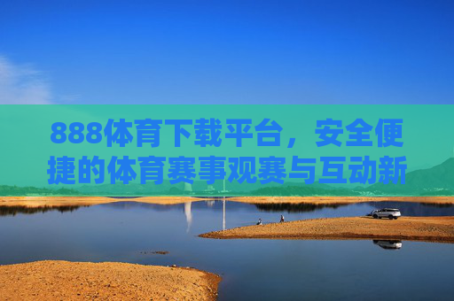 888体育下载平台，安全便捷的体育赛事观赛与互动新选择，888体育下载平台，安全便捷的体育赛事观赛互动新选择