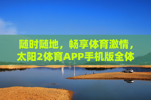 随时随地，畅享体育激情，太阳2体育APP手机版全体验