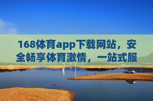 168体育app下载网站，安全畅享体育激情，一站式服务尽在掌握，168体育app下载，安全畅享体育激情，一站式服务尽掌握
