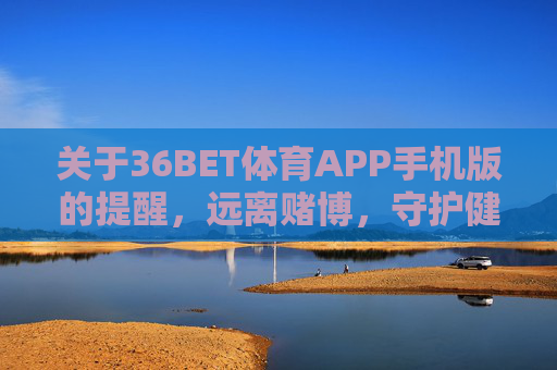 关于36BET体育APP手机版的提醒，远离赌博，守护健康生活，36BET体育APP手机版提醒，远离赌博，守护健康生活