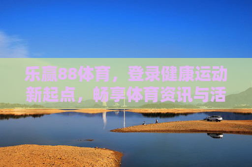 乐赢88体育，登录健康运动新起点，畅享体育资讯与活力生活，乐赢88体育，登录健康运动新起点，畅享活力体育生活