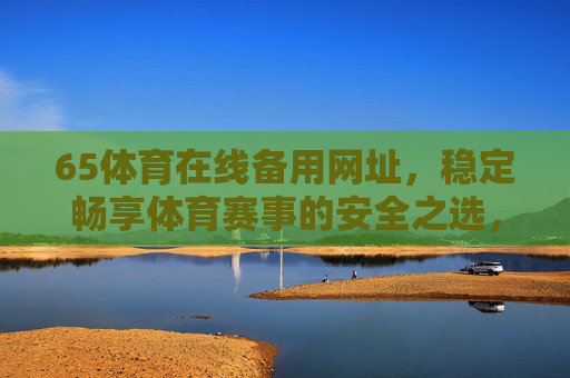 65体育在线备用网址，稳定畅享体育赛事的安全之选，65体育在线备用网址，稳定畅享体育赛事的安全之选