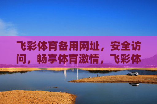 飞彩体育备用网址，安全访问，畅享体育激情，飞彩体育备用网址，安全访问，畅享体育激情