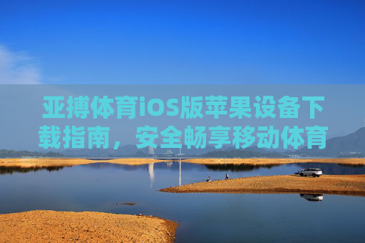 亚搏体育iOS版苹果设备下载指南，安全畅享移动体育赛事新体验，亚搏体育iOS版下载指南，安全畅享移动体育赛事新体验