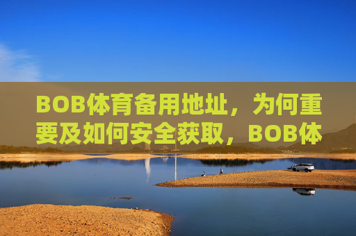 BOB体育备用地址,为何重要及如何安全获取,BOB体育备用地址的重要性与安全获取指南 BOB体育备用地址,为何重要及如何安全获取,BOB体育备用地址的重要性与安全获取指南