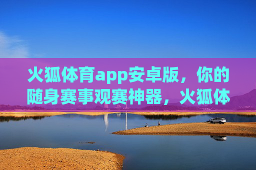 火狐体育app安卓版，你的随身赛事观赛神器，火狐体育安卓版随身观赛神器