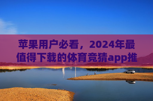 苹果用户必看，2024年最值得下载的体育竞猜app推荐，2024苹果用户必看，最值得下载的体育竞猜app推荐