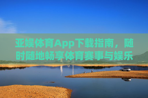 亚娱体育App下载指南，随时随地畅享体育赛事与娱乐盛宴，亚娱体育App下载指南，随时随地畅享体育赛事与娱乐