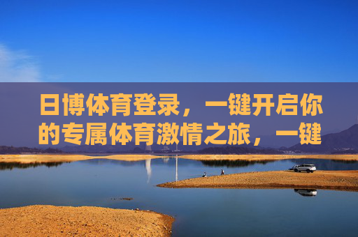 日博体育登录，一键开启你的专属体育激情之旅，一键登录日博，开启专属体育激情之旅
