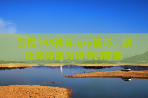 警惕188体育app博彩，别让体育成为赌博的陷阱