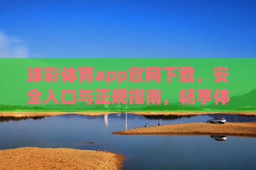球彩体育app官网下载，安全入口与正规指南，畅享体育赛事新体验，球彩体育app官网下载，安全正规入口，畅享体育赛事新体验