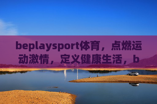 beplaysport体育，点燃运动激情，定义健康生活，beplaysport体育，点燃运动激情，定义健康生活