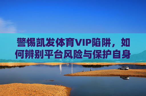 警惕凯发体育VIP陷阱，如何辨别平台风险与保护自身权益？警惕凯发体育VIP陷阱，风险辨别与权益保护