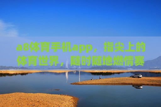 a8体育手机app，指尖上的体育世界，随时随地燃情赛场，a8体育手机app，指尖赛场，随时随地燃情