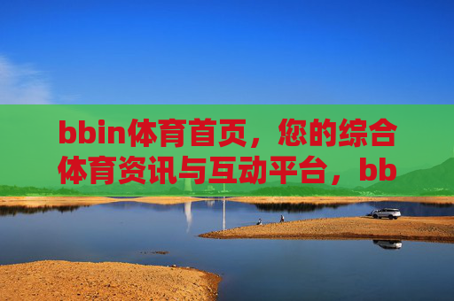 bbin体育首页，您的综合体育资讯与互动平台，bbin体育，综合体育资讯与互动平台