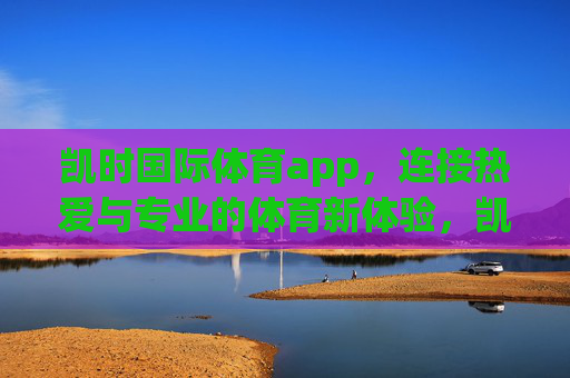 凯时国际体育app，连接热爱与专业的体育新体验，凯时国际体育app，连接热爱与专业的体育新体验