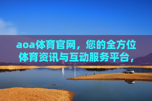 aoa体育官网，您的全方位体育资讯与互动服务平台，aoa体育官网，全方位体育资讯与互动服务平台