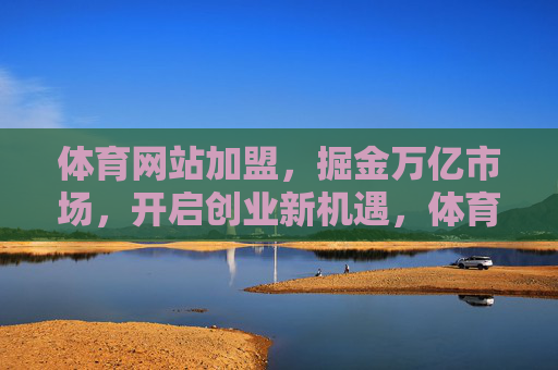 体育网站加盟，掘金万亿市场，开启创业新机遇，体育网站加盟，掘金万亿市场，开启创业新机遇