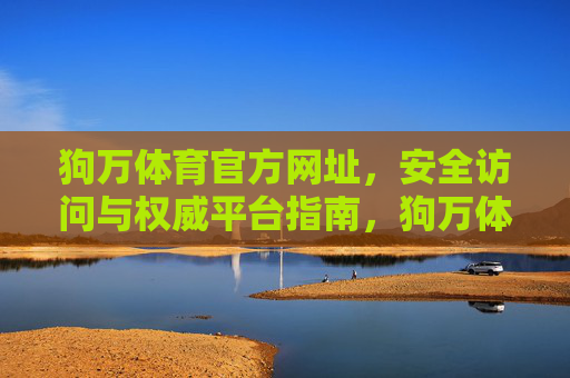 狗万体育官方网址，安全访问与权威平台指南，狗万体育官方网址，安全访问与权威平台指南