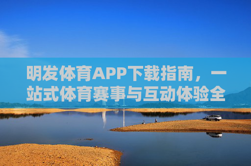 明发体育APP下载指南，一站式体育赛事与互动体验全攻略，明发体育APP下载指南，一站式体育赛事与互动体验全攻略